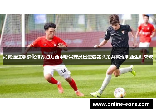 如何通过系统化培养助力西甲新兴球员迅速崭露头角并实现职业生涯突破