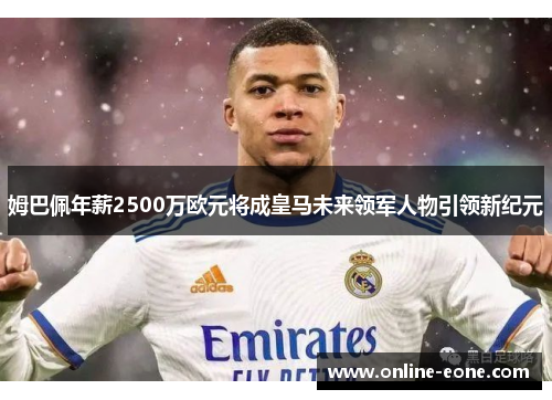 姆巴佩年薪2500万欧元将成皇马未来领军人物引领新纪元