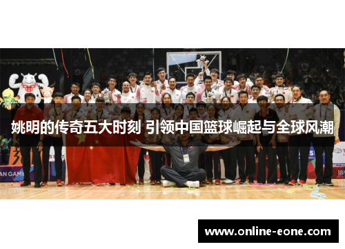 姚明的传奇五大时刻 引领中国篮球崛起与全球风潮