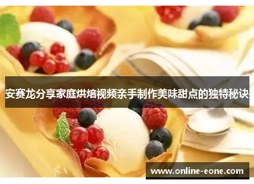 安赛龙分享家庭烘焙视频亲手制作美味甜点的独特秘诀