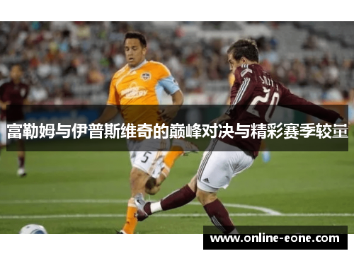 富勒姆与伊普斯维奇的巅峰对决与精彩赛季较量