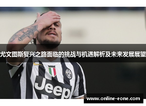尤文图斯复兴之路面临的挑战与机遇解析及未来发展展望