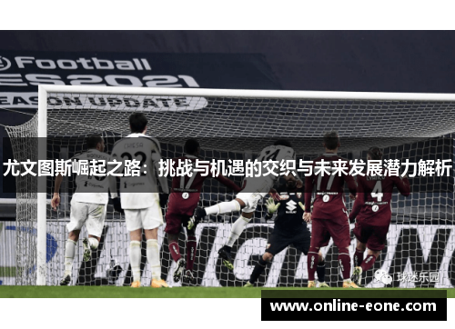 尤文图斯崛起之路：挑战与机遇的交织与未来发展潜力解析