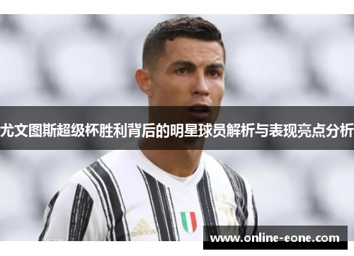 尤文图斯超级杯胜利背后的明星球员解析与表现亮点分析
