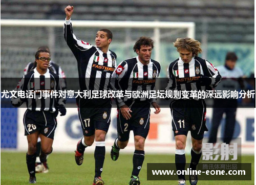 尤文电话门事件对意大利足球改革与欧洲足坛规则变革的深远影响分析