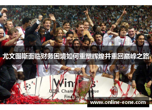 尤文图斯面临财务困境如何重塑辉煌并重回巅峰之路