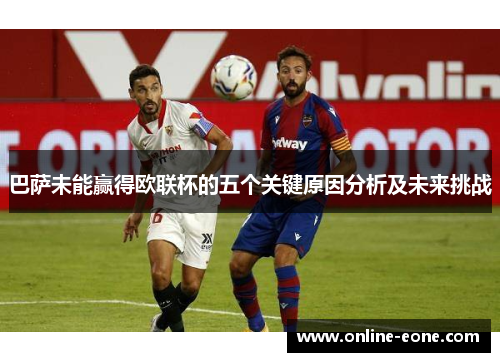 巴萨未能赢得欧联杯的五个关键原因分析及未来挑战