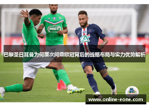 巴黎圣日耳曼为何屡次问鼎欧冠背后的战略布局与实力优势解析