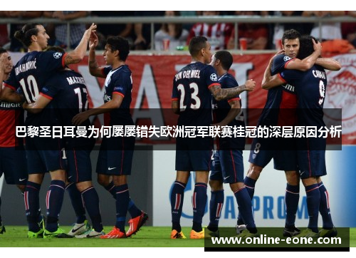 巴黎圣日耳曼为何屡屡错失欧洲冠军联赛桂冠的深层原因分析