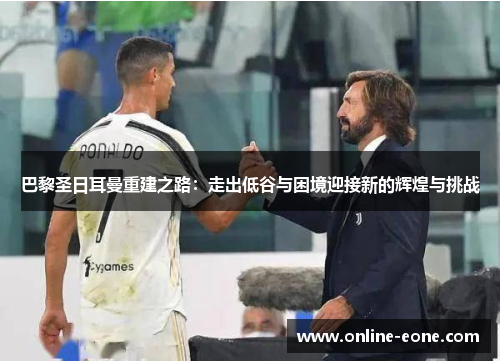 巴黎圣日耳曼重建之路：走出低谷与困境迎接新的辉煌与挑战