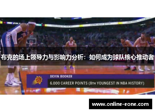 布克的场上领导力与影响力分析：如何成为球队核心推动者
