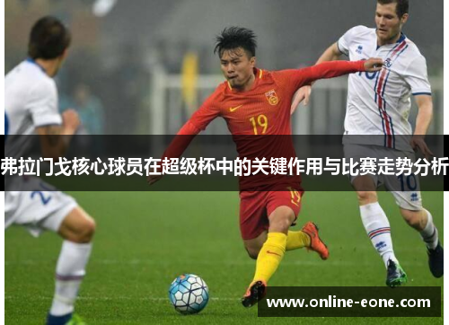 弗拉门戈核心球员在超级杯中的关键作用与比赛走势分析