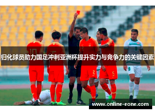 归化球员助力国足冲刺亚洲杯提升实力与竞争力的关键因素
