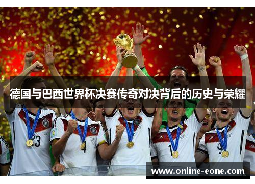 德国与巴西世界杯决赛传奇对决背后的历史与荣耀