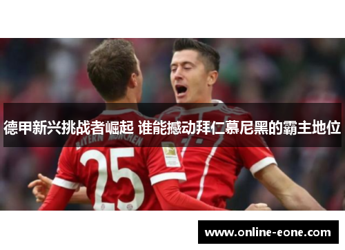 德甲新兴挑战者崛起 谁能撼动拜仁慕尼黑的霸主地位