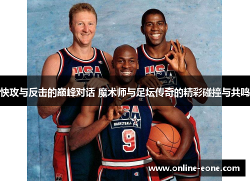 快攻与反击的巅峰对话 魔术师与足坛传奇的精彩碰撞与共鸣