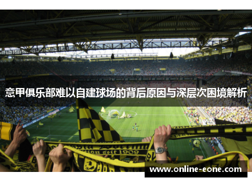 意甲俱乐部难以自建球场的背后原因与深层次困境解析