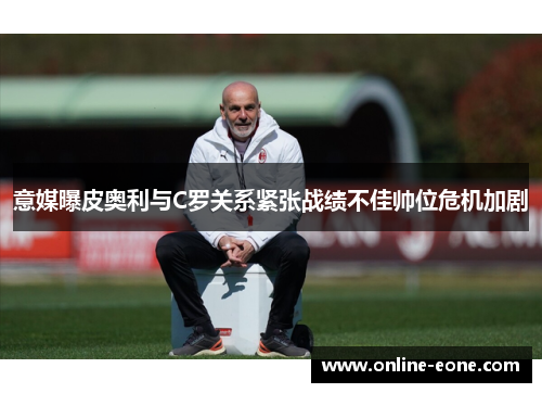 意媒曝皮奥利与C罗关系紧张战绩不佳帅位危机加剧
