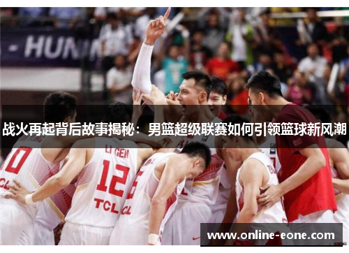 战火再起背后故事揭秘：男篮超级联赛如何引领篮球新风潮